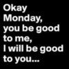 Okay Monday, You Be Good To Me, I Will Be Good To You...