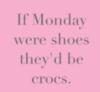 If Monday were shoes they'd be crocs.