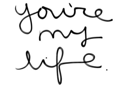 You're my life.