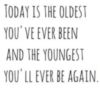 Today is the oldest you've ever been and the youngest you'll ever be again.