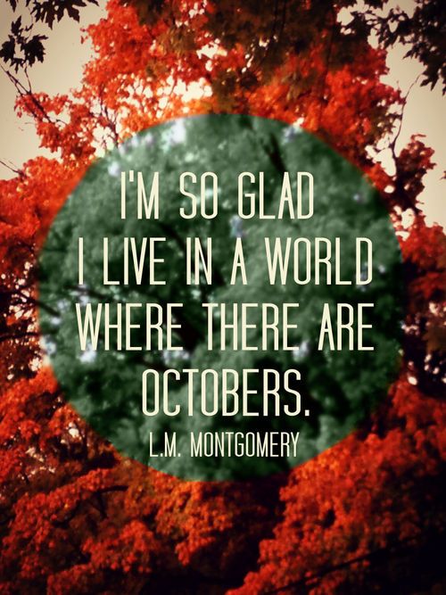 I'm so glad I live in a world where there are Octobers. L.M. Montgomery