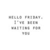 Hello Friday, I've been waiting for you