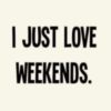 I Just Love Weekends.