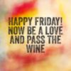 Happy Friday! Now be a love and pass the wine