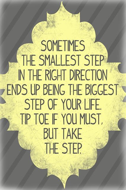 Sometimes the smallest step in the right direction ends up being the biggest step of your life. Tip toe if you must, but take the step.