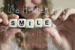 I like it when you SMILE But I love it when I'm the reason.