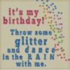 It's my birthday! Throw some glitter and dance in the rain with me.