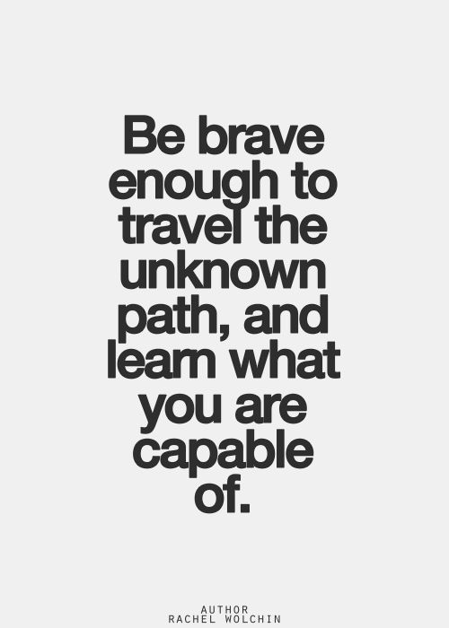 Be brave enough to travel the unknown path, and learn what you are capable of. Rachel Wolchin