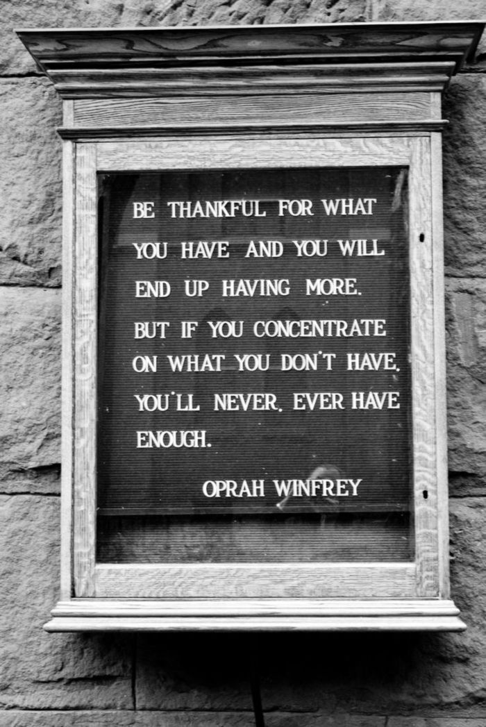 Be thankful for what you have and you will end up having more. But if you concentrate on what you don't have. You'll never. Ever have enough. Oprah Winfrey 