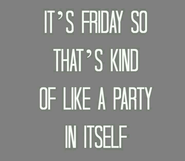It's Friday so that's kind of like a party in itself