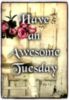 Have a Awesome Tuesday