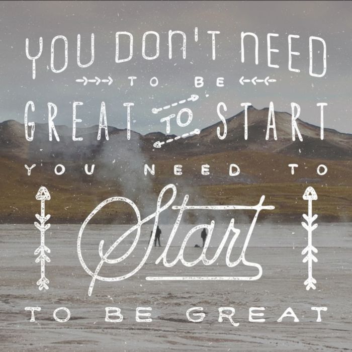 You don't need to be Great to Start, you need to Start to be Great.