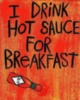I drink hot sauce for breakfast