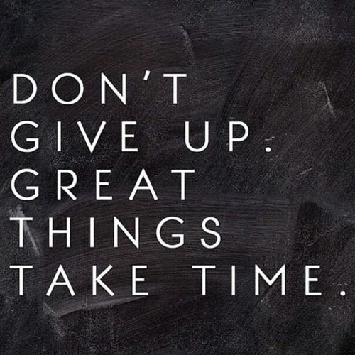 Don't give up. Great things take time.