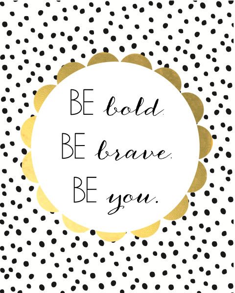 Be bold. Be brave. Be you.