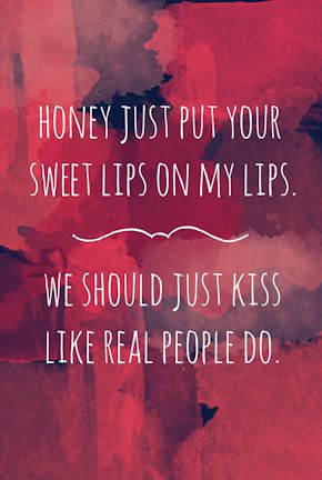 Honey just your sweet lips on my lips. We should just kiss like real people do.