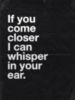 If you come closer I can whisper in your ear.