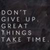 Don't give up. Great things take time.