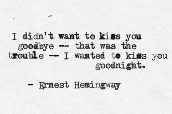 "I didn't want to kiss you goodbye - that was the trouble - I wanted to kiss you goodnight." Ernest Hemingway