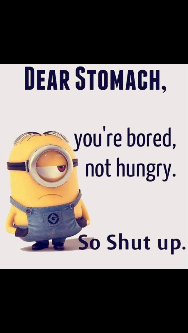 LOL Minion: Dear stomach, you are bored, not hungry. So shut up.