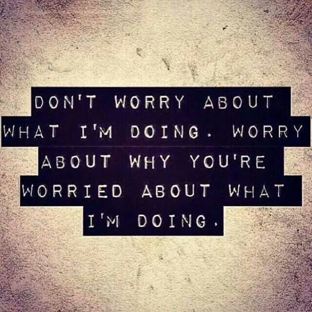 Don't worry about what I'm doing. Worry about why you're worried about what I'm doing.