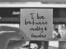I live between reality & theater