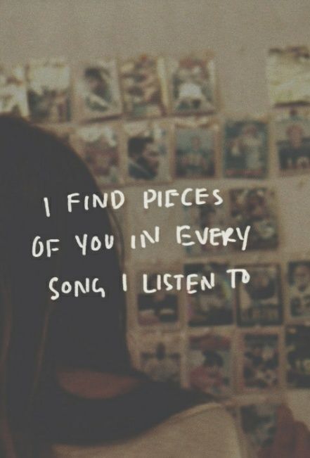 I find pieces of you in every song I listen to