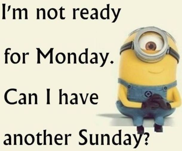 I'm not ready for Monday. Can I have another Sunday? -- Minion