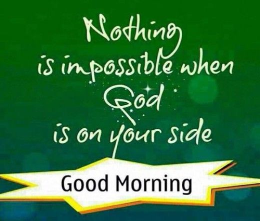 Nothing is impossible when God is on your side. Good Morning!