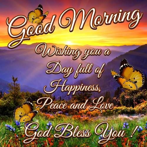 Good Morning! Wishing you a Day full of Happiness, Peace and Love. God Bless You!