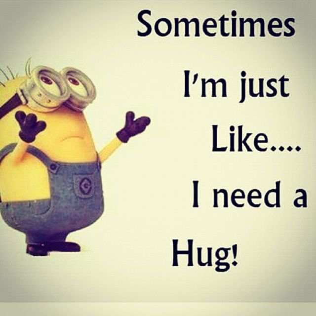 Sometimes I'm just Like...I need a Hug! -- Minion