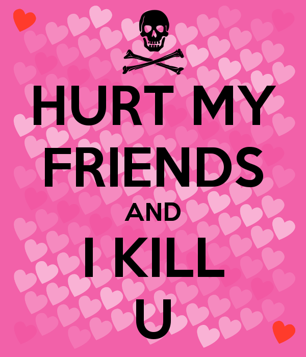 HURT MY FRIENDS AND I KILL U