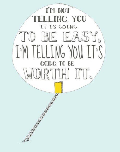 I'm not telling you it is going to be easy, I'm telling you it's going to be worth it.