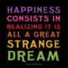 Happiness consists in realizing it is all a great strange dream. Jack Kerouac
