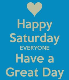 Happy Saturday Everyone Have a Great Day