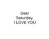 Dear Saturday I Love You