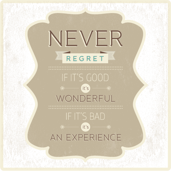 Never Regret. If It's Good, It's Wonderful. If It's Bad, It's An Experience.