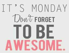 It's Monday. Don't forget to be awesome.