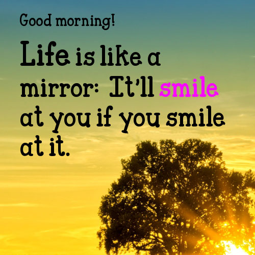 Good morning! Life is like a mirror: It'll smile at you if you smile at it.
