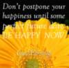 Don't postpone your happiness until some perfect future date. Be happy now. Good Morning!
