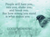 People will hate you, rate you, shake you, and break you. But how strong you stand is what makes you... Good Morning