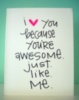 I love you because you're awesome. Just. Like. Me.