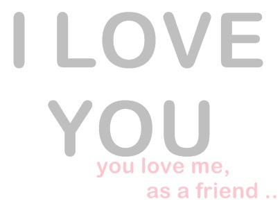 I Love You you love me, as a friend..