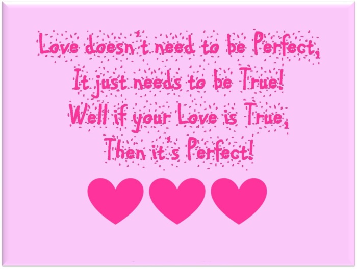 Love doesn't need to be Perfect, It just needs to be True! Well if your Love is True, Then it's Perfect!