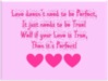 Love doesn't need to be Perfect, It just needs to be True! Well if your Love is True, Then it's Perfect!