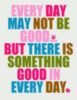 Every Day May Not Be Good... But There Is Something Good In Every Day.
