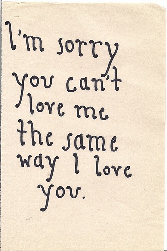 I'm sorry you can't love me the same way I love you.