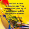 If your hear a voice within you say "you cannot paint" then by all means paint, and the voice will be silenced. Vincent Van Gogh 