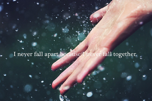 I never fall apart because I never fall together.