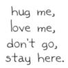 Hug me, love me, don't go, stay here.